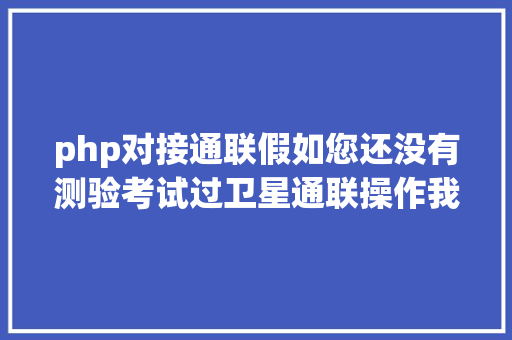 php对接通联假如您还没有测验考试过卫星通联操作我衷心肠勉励您进入这个喜好