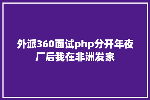 外派360面试php分开年夜厂后我在非洲发家