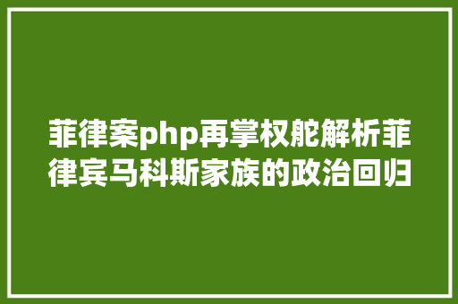 菲律案php再掌权舵解析菲律宾马科斯家族的政治回归