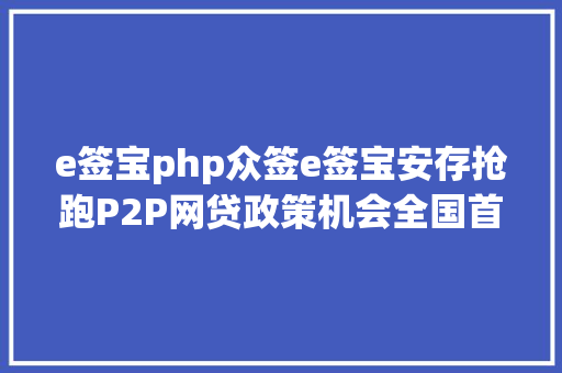 e签宝php众签e签宝安存抢跑P2P网贷政策机会全国首个网贷机构电子合同存证指引出台