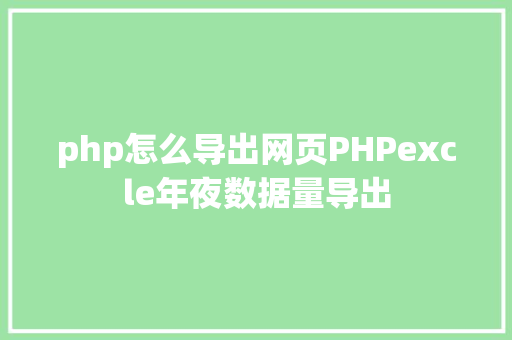 php怎么导出网页PHPexcle年夜数据量导出 GraphQL