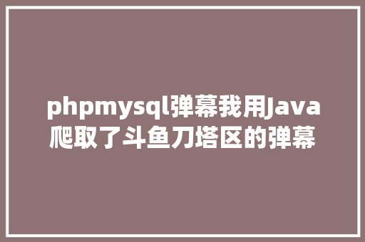 phpmysql弹幕我用Java爬取了斗鱼刀塔区的弹幕