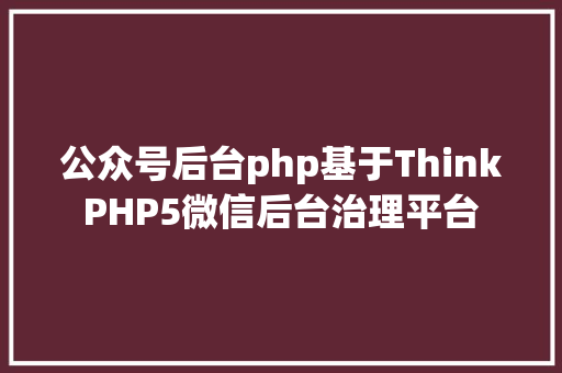 公众号后台php基于ThinkPHP5微信后台治理平台