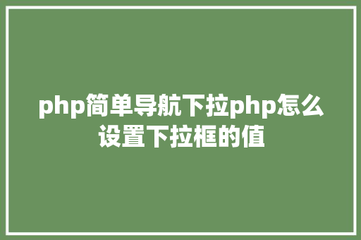 php简单导航下拉php怎么设置下拉框的值 SQL