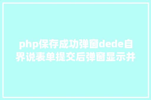 php保存成功弹窗dede自界说表单提交后弹窗显示并逗留当前修正福利 Bootstrap