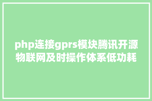 php连接gprs模块腾讯开源物联网及时操作体系低功耗低资本占用