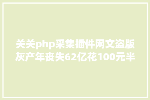 关关php采集插件网文盗版灰产年丧失62亿花100元半小时就能建好盗版网站