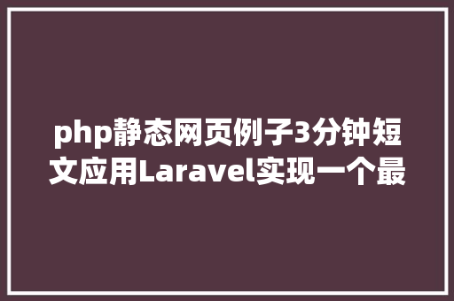 php静态网页例子3分钟短文应用Laravel实现一个最简略的web静态页面 AJAX