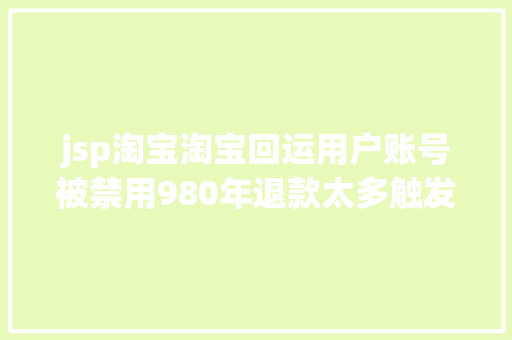 jsp淘宝淘宝回运用户账号被禁用980年退款太多触发了监管机制 Python