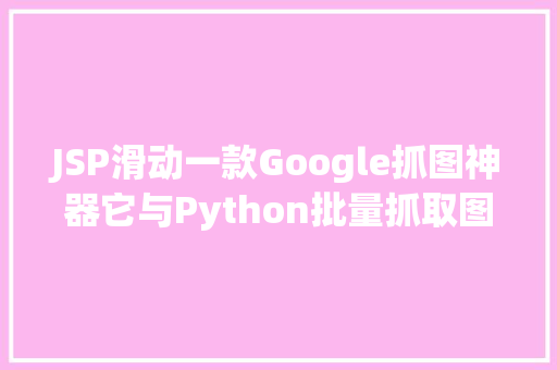 JSP滑动一款Google抓图神器它与Python批量抓取图片的道理一模一样