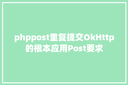 phppost重复提交OkHttp的根本应用Post要求 Webpack