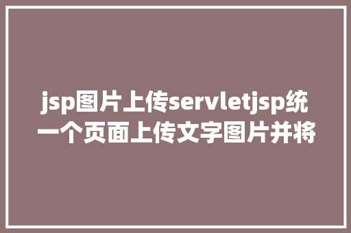 jsp图片上传servletjsp统一个页面上传文字图片并将图片地址保留到MYSQL