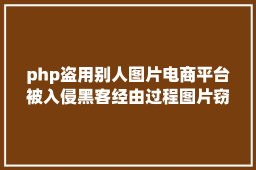 php盗用别人图片电商平台被入侵黑客经由过程图片窃取电商平台用户隐私信息