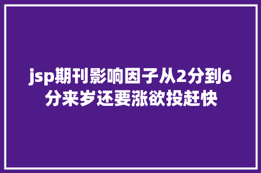 jsp期刊影响因子从2分到6分来岁还要涨欲投赶快