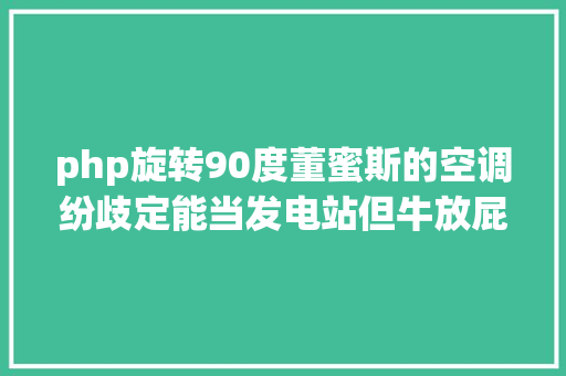 php旋转90度董蜜斯的空调纷歧定能当发电站但牛放屁确切可以发电