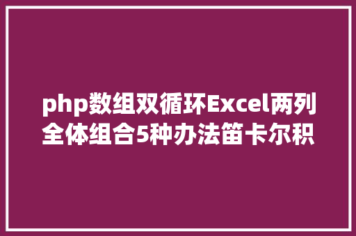 php数组双循环Excel两列全体组合5种办法笛卡尔积 CSS