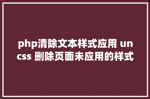 php清除文本样式应用 uncss 删除页面未应用的样式