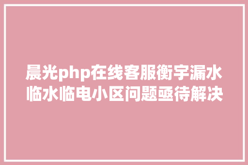 晨光php在线客服衡宇漏水临水临电小区问题亟待解决