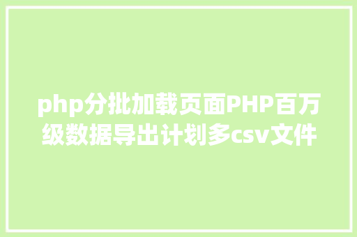 php分批加载页面PHP百万级数据导出计划多csv文件紧缩实例讲授 Docker