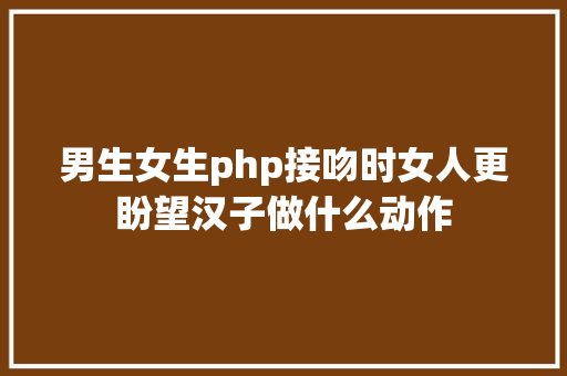 男生女生php接吻时女人更盼望汉子做什么动作