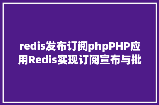 redis发布订阅phpPHP应用Redis实现订阅宣布与批量发送短信