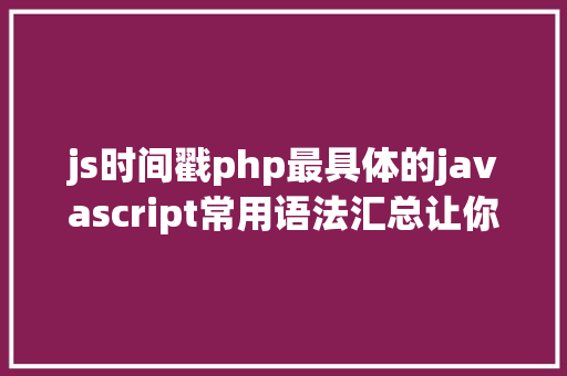 js时间戳php最具体的javascript常用语法汇总让你做开辟更轻松 Ruby