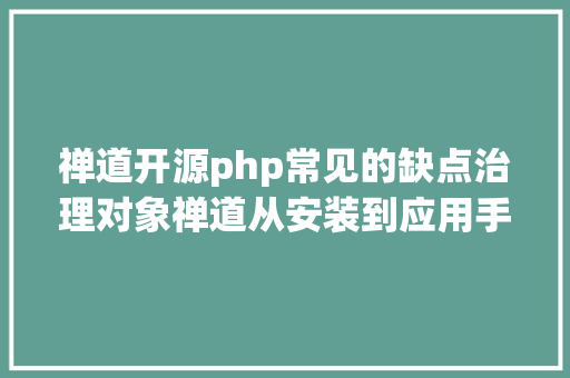 禅道开源php常见的缺点治理对象禅道从安装到应用手把手教会你 PHP