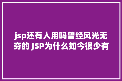 jsp还有人用吗曾经风光无穷的 JSP为什么如今很少有人应用了 HTML