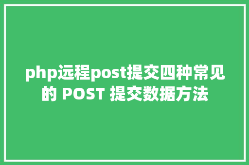 php远程post提交四种常见的 POST 提交数据方法 HTML