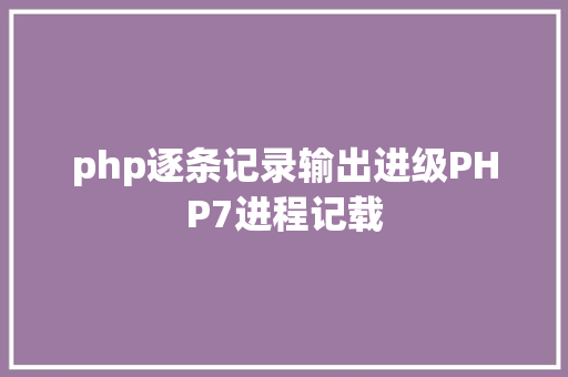 php逐条记录输出进级PHP7进程记载