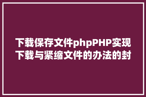 下载保存文件phpPHP实现下载与紧缩文件的办法的封装与整顿 Angular