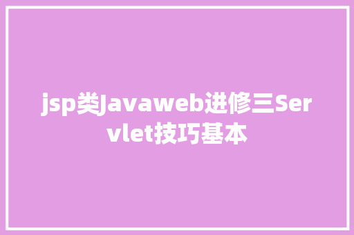 jsp类Javaweb进修三Servlet技巧基本