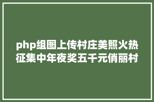 php组图上传村庄美照火热征集中年夜奖五千元俏丽村庄摄影年夜赛