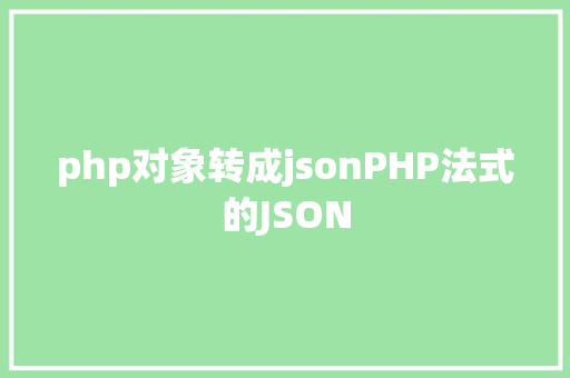 php对象转成jsonPHP法式的JSON Java