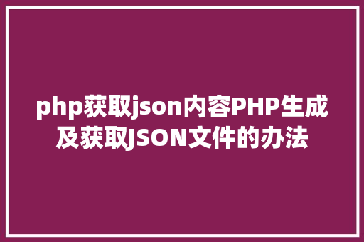 php获取json内容PHP生成及获取JSON文件的办法 PHP