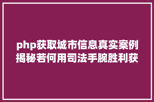 php获取城市信息真实案例揭秘若何用司法手腕胜利获守信息公开