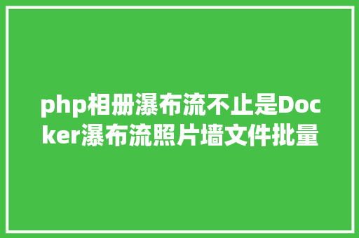 php相册瀑布流不止是Docker瀑布流照片墙文件批量处置熊猫带你花式玩NAS Vue.js