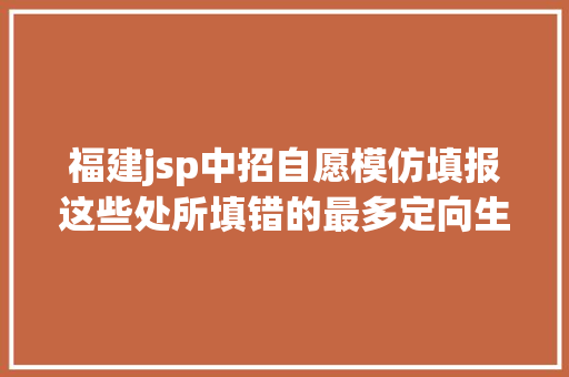 福建jsp中招自愿模仿填报这些处所填错的最多定向生是怎么一回事