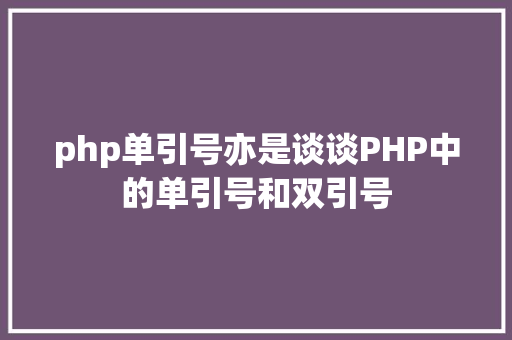 php单引号亦是谈谈PHP中的单引号和双引号 HTML