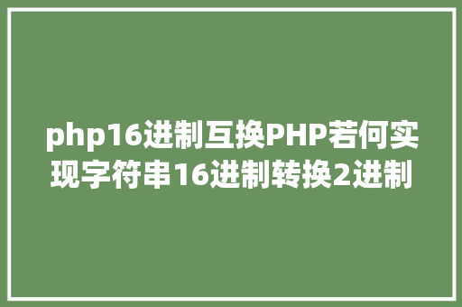 php16进制互换PHP若何实现字符串16进制转换2进制 CSS