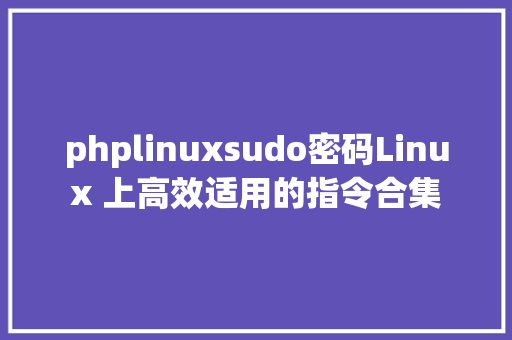 phplinuxsudo密码Linux 上高效适用的指令合集