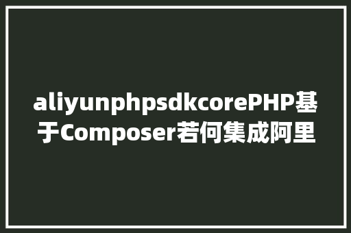 aliyunphpsdkcorePHP基于Composer若何集成阿里云短佩服务的SDK Bootstrap