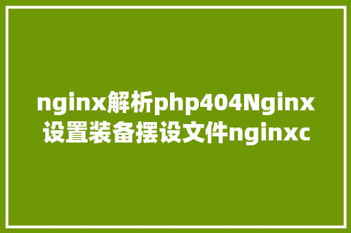 nginx解析php404Nginx设置装备摆设文件nginxconf超具体讲授 PHP