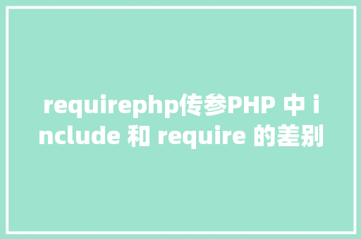 requirephp传参PHP 中 include 和 require 的差别详解 PHP