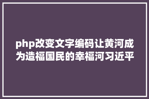 php改变文字编码让黄河成为造福国民的幸福河习近平总书记引领推进黄河道域生态掩护和高质量成长纪实