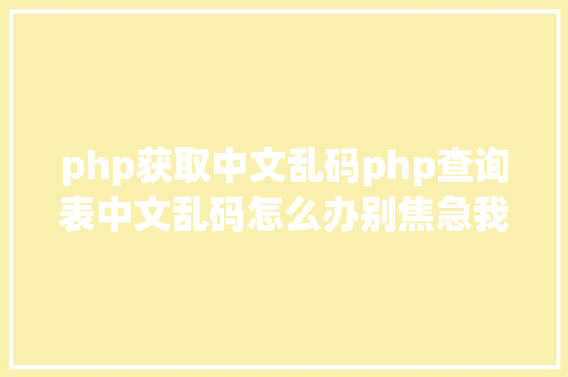 php获取中文乱码php查询表中文乱码怎么办别焦急我教你解决 React