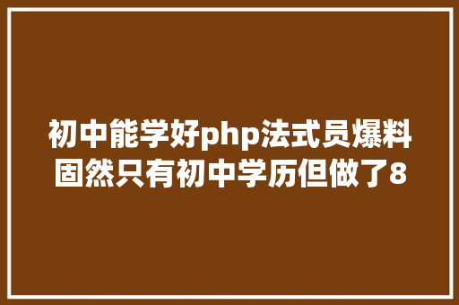 初中能学好php法式员爆料固然只有初中学历但做了8年开辟想去上海工作