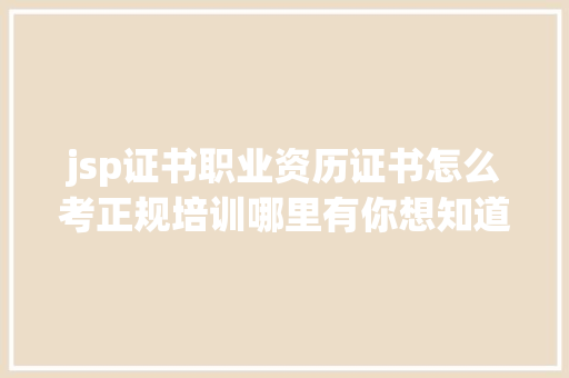 jsp证书职业资历证书怎么考正规培训哪里有你想知道的都有