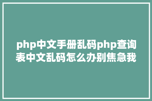 php中文手册乱码php查询表中文乱码怎么办别焦急我教你解决 JavaScript