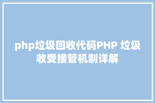 php垃圾回收代码PHP 垃圾收受接管机制详解 Python